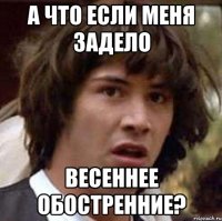 а что если меня задело весеннее обостренние?