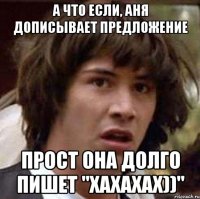 а что если, Аня дописывает предложение прост она долго пишет "хахахах))"