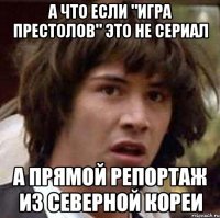 А что если "Игра престолов" это не сериал А прямой репортаж из Северной Кореи