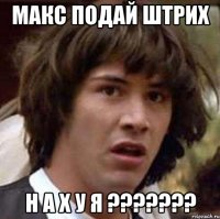 макс подай штрих Н А Х У Я ???????