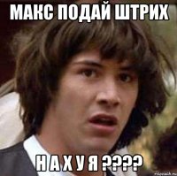 макс подай штрих Н А Х У Я ????