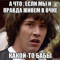 А что , если мы и правда живем в очке Какой-то бабы