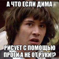 а что если дима рисует с помощью проги а не от руки!?