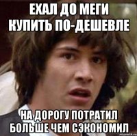 ехал до меги купить по-дешевле на дорогу потратил больше чем сэкономил