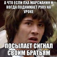 а что если лха марсианин и когда поднимает руку на уроке посылает сигнал своим братьям