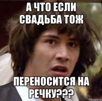 А что если свадьба тож Переносится на Речку???