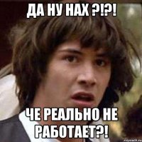 да ну нах ?!?! че реально не работает?!