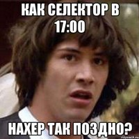 Как селектор в 17:00 Нахер так поздно?