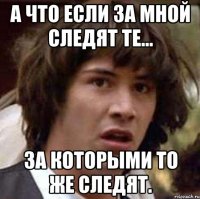 А что если за мной следят те... За которыми то же следят.