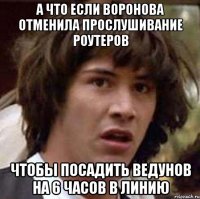 А что если Воронова отменила прослушивание роутеров Чтобы посадить ведунов на 6 часов в линию