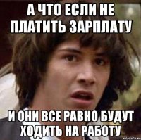 А что если не платить зарплату И они все равно будут ходить на работу