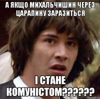 а якщо Михальчишин через царапину заразиться і стане комуністом??????