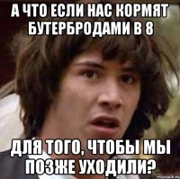 а что если нас кормят бутербродами в 8 для того, чтобы мы позже уходили?