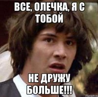 Все, олечка, я с тобой Не дружу больше!!!