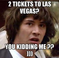 2 tickets to Las Vegas? You kidding me ?? )))