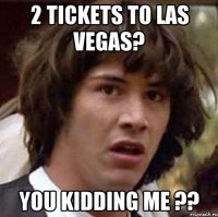 2 tickets to Las Vegas? You kidding me ??