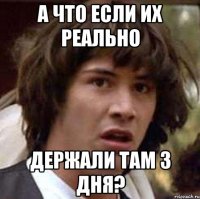 А что если их реально держали там 3 дня?