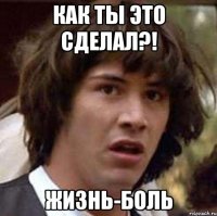 Как ты это сделал?! Жизнь-боль