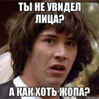 ты не увидел лица? а как хоть жопа?