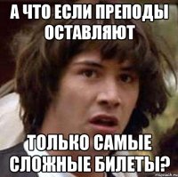 А что если преподы оставляют Только самые сложные билеты?