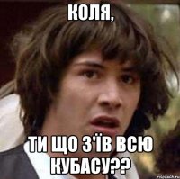 Коля, Ти що з'їв всю кубасу??