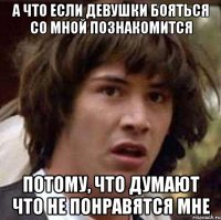 А что если девушки бояться со мной познакомится потому, что думают что не понравятся мне