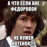 а что если АНЕ ФЕДОРОВОЙ не нужен котенок??