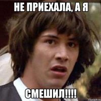 Не приехала, а я Смешил!!!!