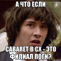 А ЧТО ЕСЛИ CABARET В СХ - ЭТО ФИЛИАЛ ПОГИ?