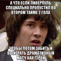 а что если Ливерпуль специально пропустил во втором тайме 2 гола чтобы потом забить и выиграть драматичный матч как герои