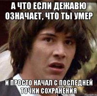 А что если дежавю означает, что ты умер и просто начал с последней точки сохранения