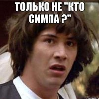 Только не "кто симпа ?" 