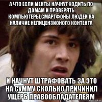 А что если менты начнут ходить по домам и проверять компьютеры,смартфоны людей на наличие нелицензионого контента и начнут штрафовать за это на сумму сколько причинил ущерб правообладателеям