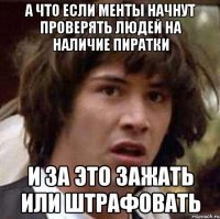 А что если менты начнут проверять людей на наличие пиратки и за это зажать или штрафовать