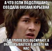 А ЧТО ЕСЛИ ПОДСЛУШАНО СОЗДАЛА ОКСАНА ЮРЬЕВНА А ЕЁ В ГРУППЕ ВСЕ ОБСИРАЮТ, А ОНА ОТРЫВАЕТСЯ В ШКОЛЕ НА НАС