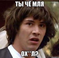 ты чё мля ох**л?