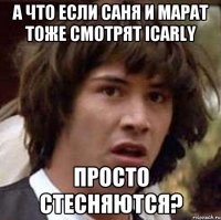 а что если Саня и Марат тоже смотрят ICarly Просто стесняются?