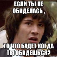 Если ты не обиделась , то что будет когда ты обидешься?