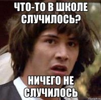 Что-то в школе случилось? Ничего не случилось