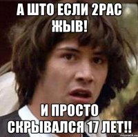 А што если 2pac жыв! И просто скрывался 17 лет!!