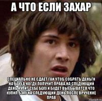 а что если Захар специально не сдает ГАИ чтоб собрать деньги на беху,а когду получит права,на следующий день купит себе беху и будет выёбыватся что купил бэху на следующий день после вручение прав