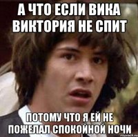 А что если Вика Виктория не спит Потому что я ей не пожелал спокойной ночи