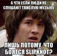 а что если люди не слушают тяжёлую музыку лишь потому, что боятся Slipknot?