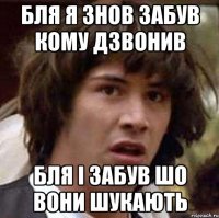 Бля я знов забув кому дзвонив Бля і забув шо вони шукають