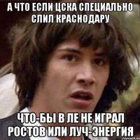 А что если ЦСКА специально слил Краснодару Что-бы в ЛЕ не играл Ростов или Луч-Энергия