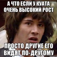 а что если у куата очень высокий рост просто другие его видят по-другому