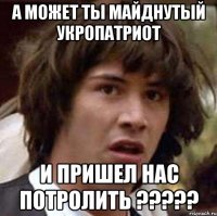 А МОЖЕТ ТЫ МАЙДНУТЫЙ УКРОПАТРИОТ И ПРИШЕЛ НАС ПОТРОЛИТЬ ?????