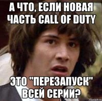 а что, если новая часть call of duty это "перезапуск" всей серии?