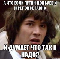 А что если путин долбаеб,и жрет свое гавно и думает что так и надо?