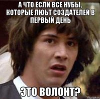 А что если все нубы, которые люьт создателей в первый день Это Волонт?